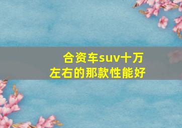 合资车suv十万左右的那款性能好