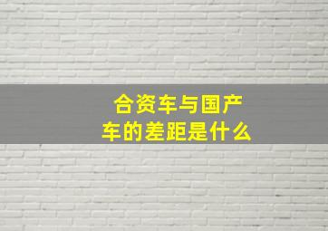 合资车与国产车的差距是什么