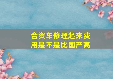 合资车修理起来费用是不是比国产高