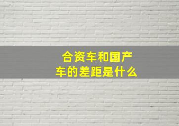 合资车和国产车的差距是什么