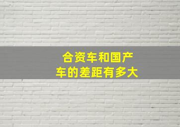 合资车和国产车的差距有多大