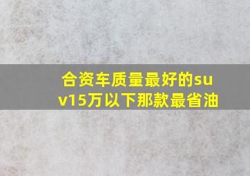 合资车质量最好的suv15万以下那款最省油