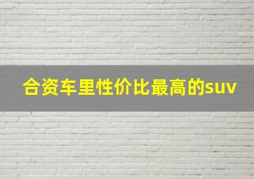 合资车里性价比最高的suv