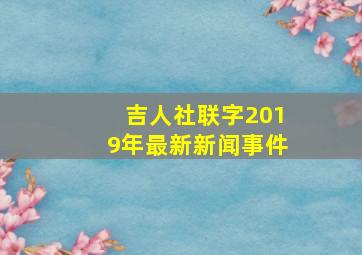 吉人社联字2019年最新新闻事件