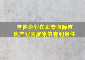 吉他企业在正安国际吉他产业园聚集的有利条件