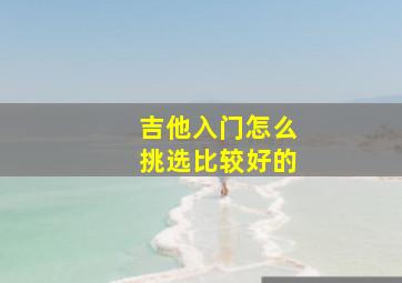 吉他入门怎么挑选比较好的