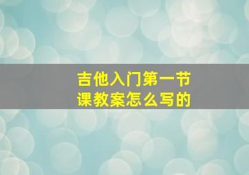 吉他入门第一节课教案怎么写的