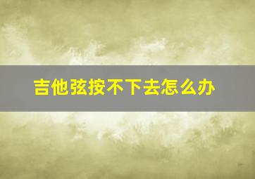 吉他弦按不下去怎么办