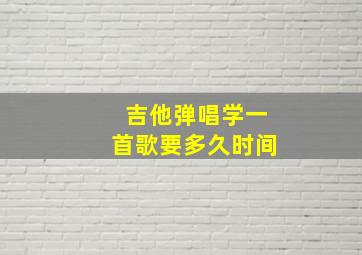 吉他弹唱学一首歌要多久时间