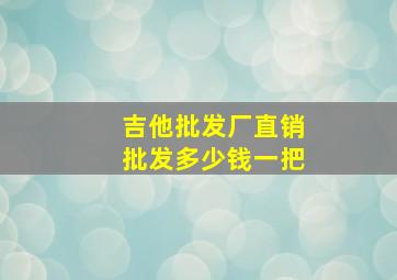 吉他批发厂直销批发多少钱一把