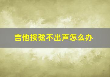 吉他按弦不出声怎么办