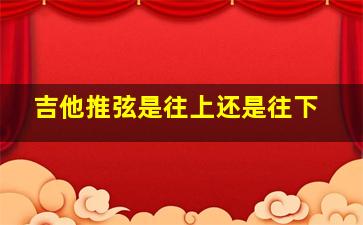 吉他推弦是往上还是往下