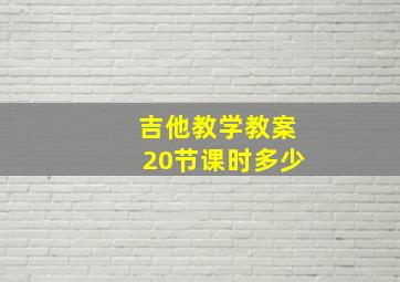 吉他教学教案20节课时多少