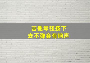 吉他琴弦按下去不弹会有响声