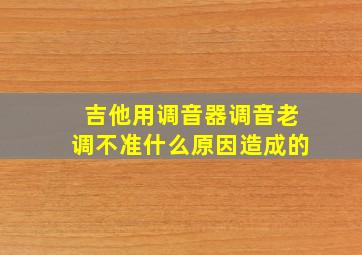 吉他用调音器调音老调不准什么原因造成的