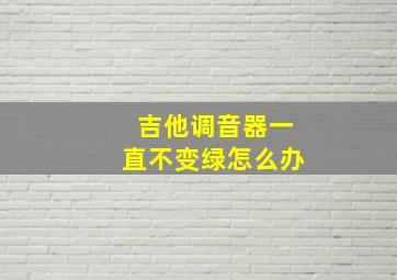 吉他调音器一直不变绿怎么办