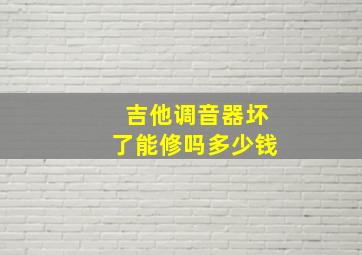 吉他调音器坏了能修吗多少钱