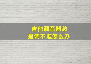 吉他调音器总是调不准怎么办