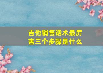 吉他销售话术最厉害三个步骤是什么