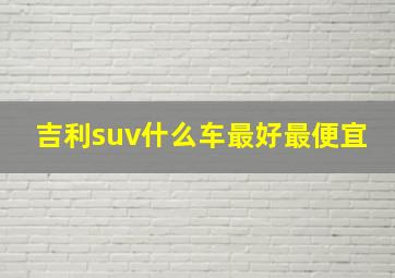 吉利suv什么车最好最便宜