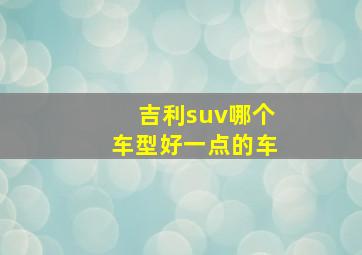 吉利suv哪个车型好一点的车