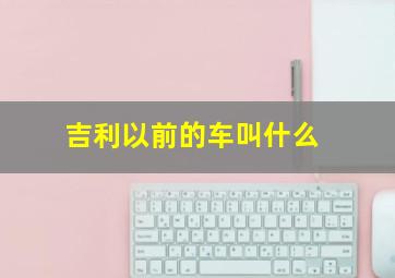 吉利以前的车叫什么