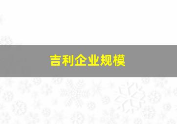 吉利企业规模