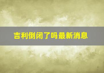 吉利倒闭了吗最新消息