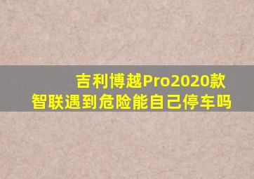 吉利博越Pro2020款智联遇到危险能自己停车吗