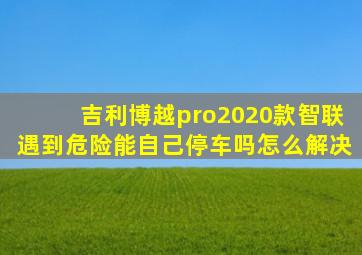 吉利博越pro2020款智联遇到危险能自己停车吗怎么解决