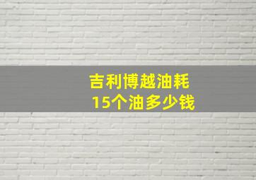 吉利博越油耗15个油多少钱