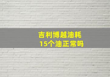 吉利博越油耗15个油正常吗