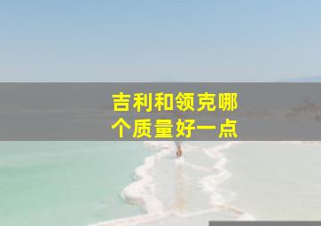 吉利和领克哪个质量好一点