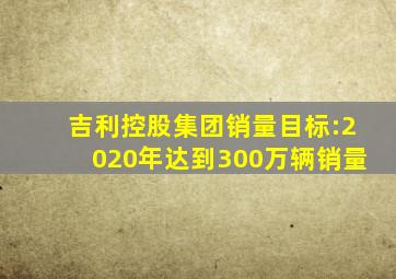 吉利控股集团销量目标:2020年达到300万辆销量