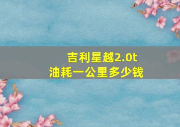 吉利星越2.0t油耗一公里多少钱