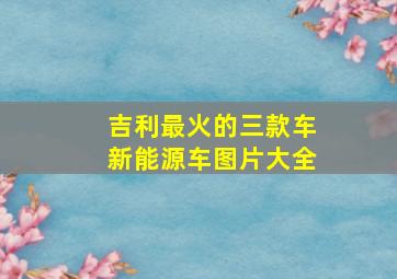 吉利最火的三款车新能源车图片大全