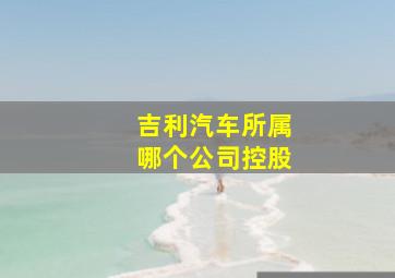 吉利汽车所属哪个公司控股