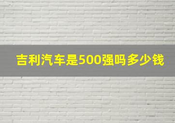 吉利汽车是500强吗多少钱