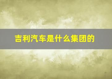 吉利汽车是什么集团的