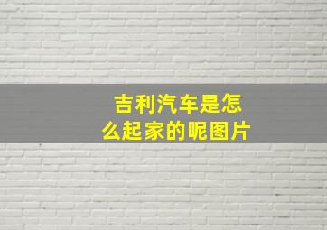 吉利汽车是怎么起家的呢图片