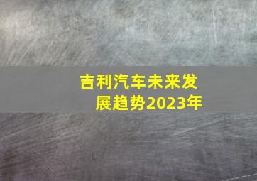 吉利汽车未来发展趋势2023年