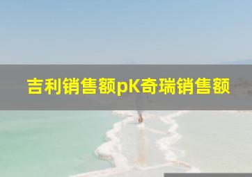 吉利销售额pK奇瑞销售额