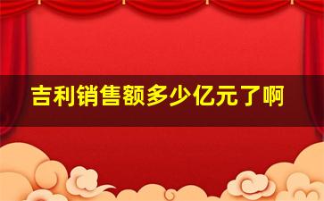 吉利销售额多少亿元了啊