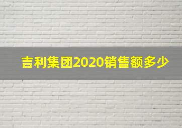 吉利集团2020销售额多少