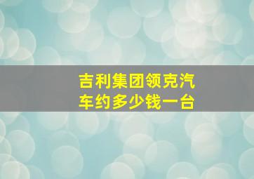 吉利集团领克汽车约多少钱一台