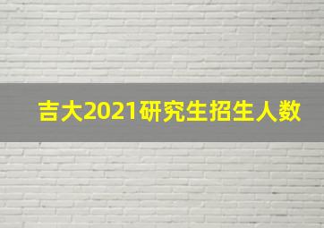 吉大2021研究生招生人数