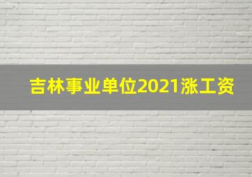 吉林事业单位2021涨工资