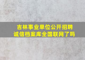 吉林事业单位公开招聘诚信档案库全国联网了吗