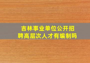 吉林事业单位公开招聘高层次人才有编制吗