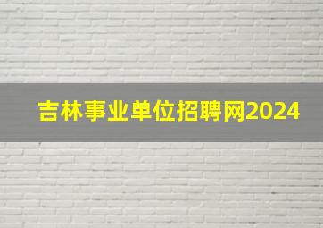 吉林事业单位招聘网2024